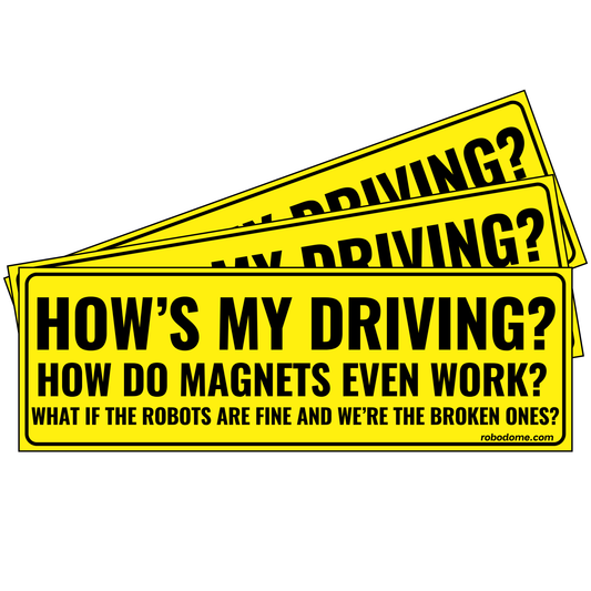 HOW'S MY DRIVING? HOW DO MAGNETS EVEN WORK? WHAT IF THE ROBOTS ARE FINE AND WE'RE THE BROKEN ONES?  (x3)